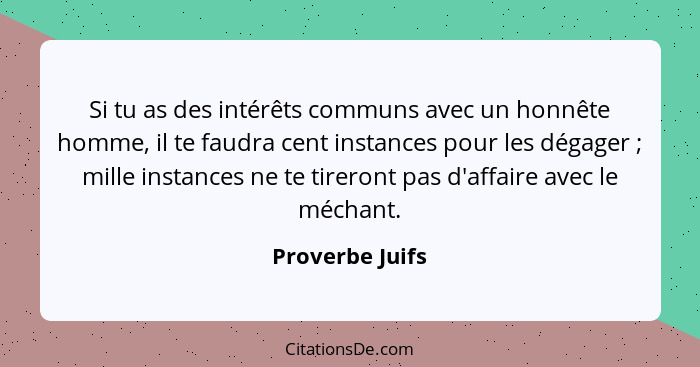 Si tu as des intérêts communs avec un honnête homme, il te faudra cent instances pour les dégager ; mille instances ne te tirero... - Proverbe Juifs