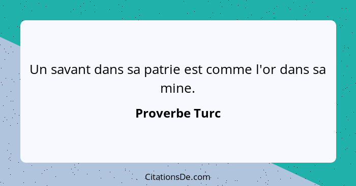 Un savant dans sa patrie est comme l'or dans sa mine.... - Proverbe Turc