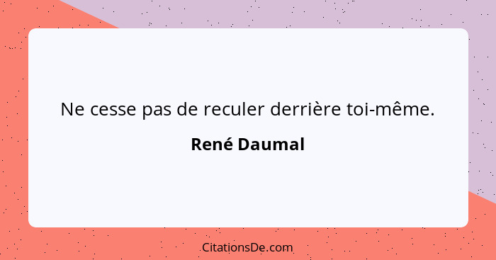 Ne cesse pas de reculer derrière toi-même.... - René Daumal