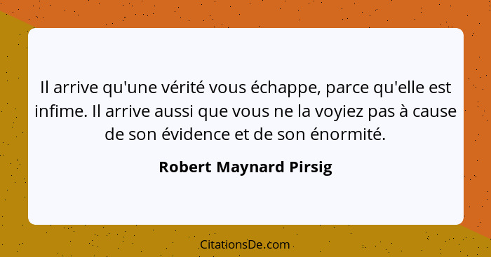 Il arrive qu'une vérité vous échappe, parce qu'elle est infime. Il arrive aussi que vous ne la voyiez pas à cause de son évide... - Robert Maynard Pirsig