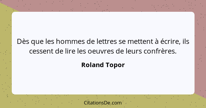 Dès que les hommes de lettres se mettent à écrire, ils cessent de lire les oeuvres de leurs confrères.... - Roland Topor