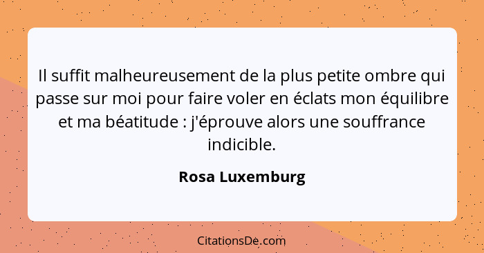 Il suffit malheureusement de la plus petite ombre qui passe sur moi pour faire voler en éclats mon équilibre et ma béatitude : j... - Rosa Luxemburg