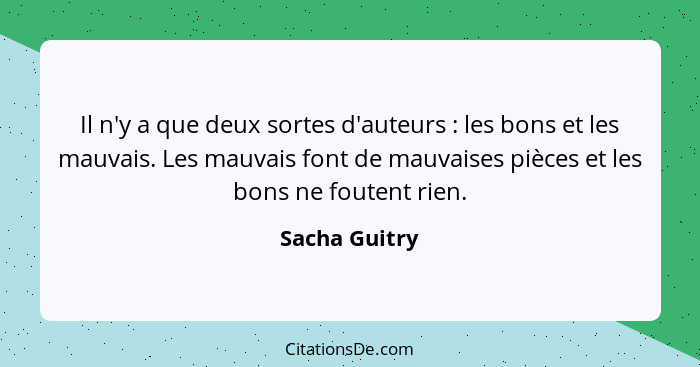 Il n'y a que deux sortes d'auteurs : les bons et les mauvais. Les mauvais font de mauvaises pièces et les bons ne foutent rien.... - Sacha Guitry