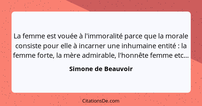 La femme est vouée à l'immoralité parce que la morale consiste pour elle à incarner une inhumaine entité : la femme forte, l... - Simone de Beauvoir