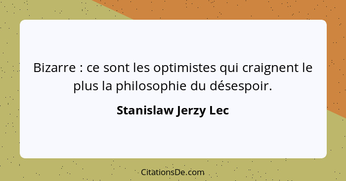 Bizarre : ce sont les optimistes qui craignent le plus la philosophie du désespoir.... - Stanislaw Jerzy Lec