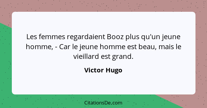 Les femmes regardaient Booz plus qu'un jeune homme, - Car le jeune homme est beau, mais le vieillard est grand.... - Victor Hugo