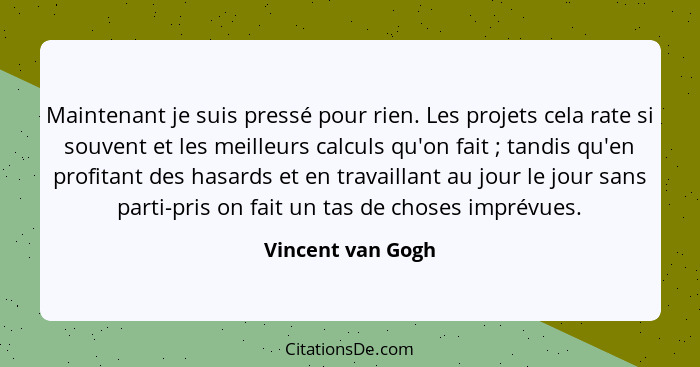 Maintenant je suis pressé pour rien. Les projets cela rate si souvent et les meilleurs calculs qu'on fait ; tandis qu'en profi... - Vincent van Gogh