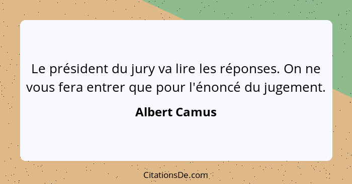 Le président du jury va lire les réponses. On ne vous fera entrer que pour l'énoncé du jugement.... - Albert Camus