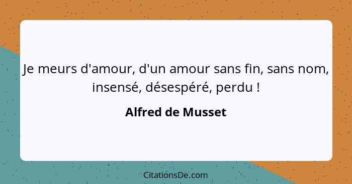 Je meurs d'amour, d'un amour sans fin, sans nom, insensé, désespéré, perdu !... - Alfred de Musset