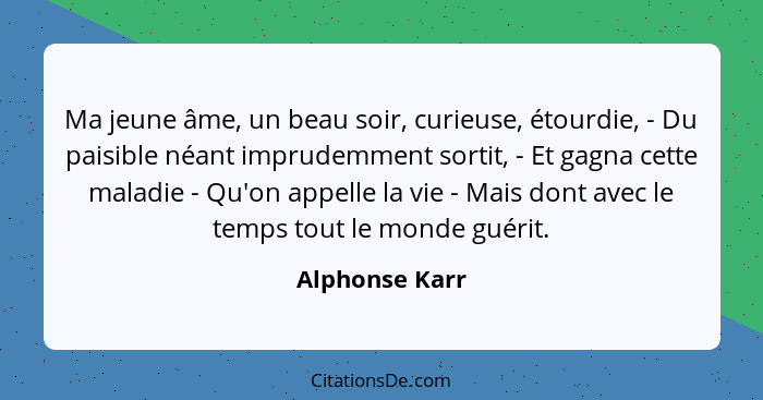 Ma jeune âme, un beau soir, curieuse, étourdie, - Du paisible néant imprudemment sortit, - Et gagna cette maladie - Qu'on appelle la v... - Alphonse Karr