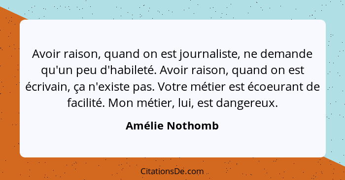 Avoir raison, quand on est journaliste, ne demande qu'un peu d'habileté. Avoir raison, quand on est écrivain, ça n'existe pas. Votre... - Amélie Nothomb