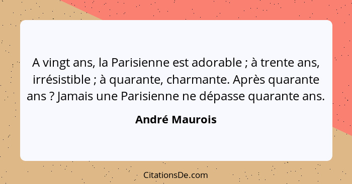 A vingt ans, la Parisienne est adorable ; à trente ans, irrésistible ; à quarante, charmante. Après quarante ans ? Jama... - André Maurois