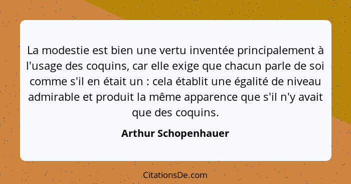 La modestie est bien une vertu inventée principalement à l'usage des coquins, car elle exige que chacun parle de soi comme s'il... - Arthur Schopenhauer