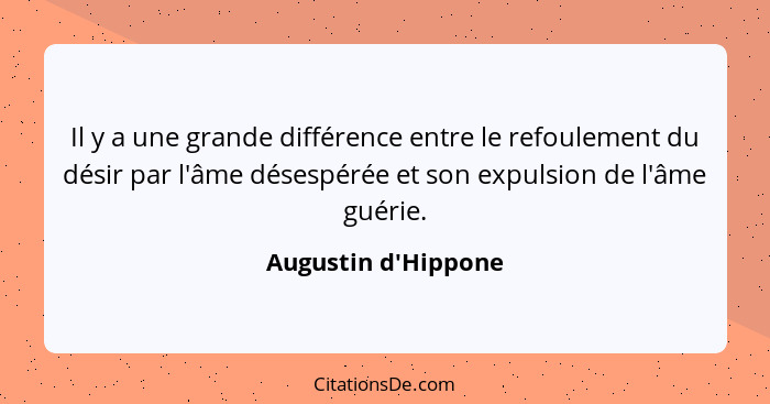 Il y a une grande différence entre le refoulement du désir par l'âme désespérée et son expulsion de l'âme guérie.... - Augustin d'Hippone