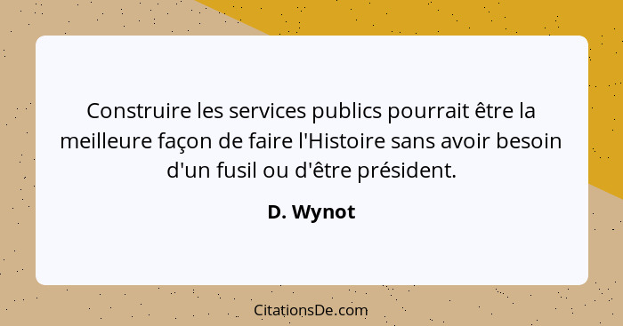 Construire les services publics pourrait être la meilleure façon de faire l'Histoire sans avoir besoin d'un fusil ou d'être président.... - D. Wynot