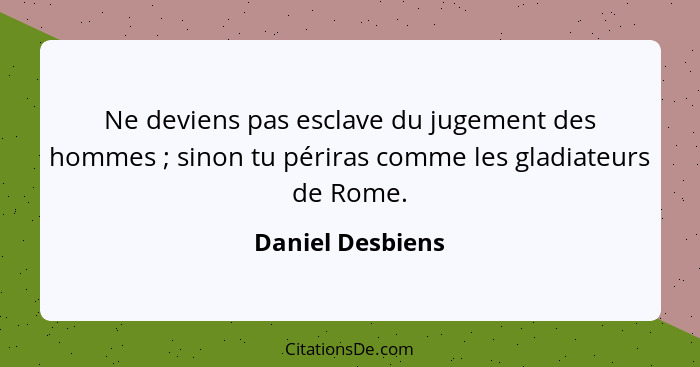 Ne deviens pas esclave du jugement des hommes ; sinon tu périras comme les gladiateurs de Rome.... - Daniel Desbiens