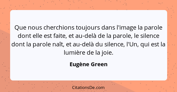 Que nous cherchions toujours dans l'image la parole dont elle est faite, et au-delà de la parole, le silence dont la parole naît, et au... - Eugène Green