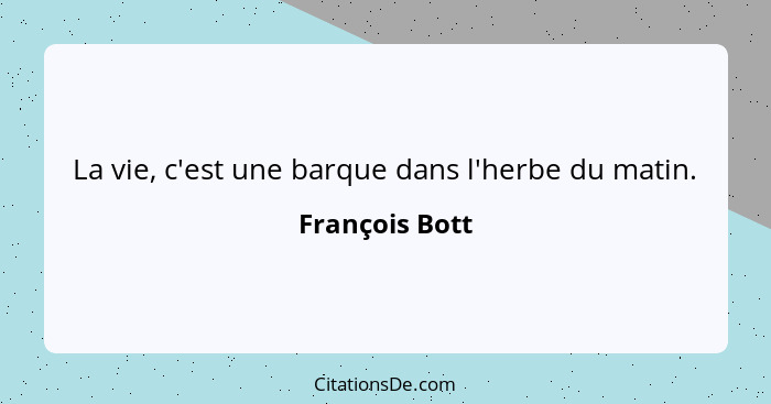 La vie, c'est une barque dans l'herbe du matin.... - François Bott