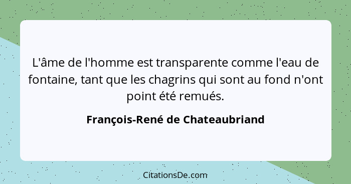 L'âme de l'homme est transparente comme l'eau de fontaine, tant que les chagrins qui sont au fond n'ont point été rem... - François-René de Chateaubriand