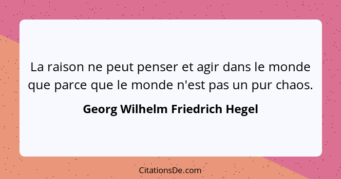 La raison ne peut penser et agir dans le monde que parce que le monde n'est pas un pur chaos.... - Georg Wilhelm Friedrich Hegel