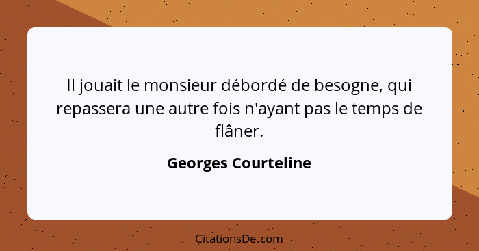 Il jouait le monsieur débordé de besogne, qui repassera une autre fois n'ayant pas le temps de flâner.... - Georges Courteline