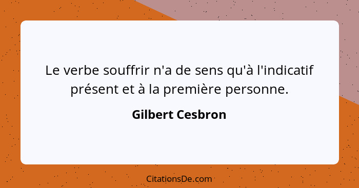 Le verbe souffrir n'a de sens qu'à l'indicatif présent et à la première personne.... - Gilbert Cesbron