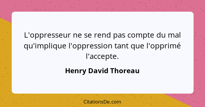 L'oppresseur ne se rend pas compte du mal qu'implique l'oppression tant que l'opprimé l'accepte.... - Henry David Thoreau