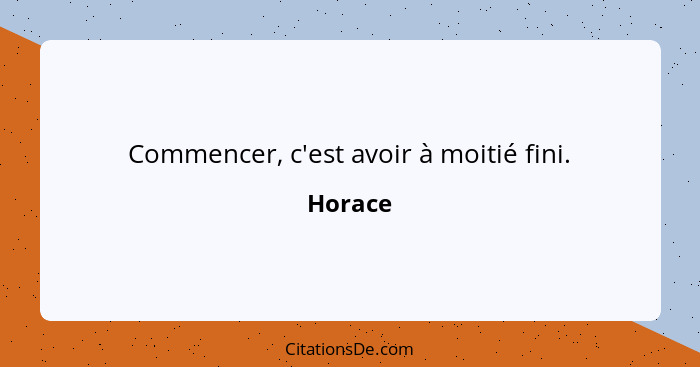 Commencer, c'est avoir à moitié fini.... - Horace