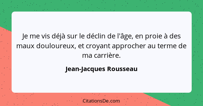 Je me vis déjà sur le déclin de l'âge, en proie à des maux douloureux, et croyant approcher au terme de ma carrière.... - Jean-Jacques Rousseau