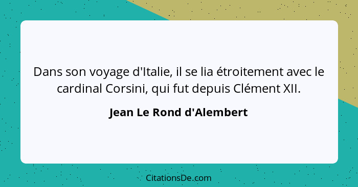 Dans son voyage d'Italie, il se lia étroitement avec le cardinal Corsini, qui fut depuis Clément XII.... - Jean Le Rond d'Alembert
