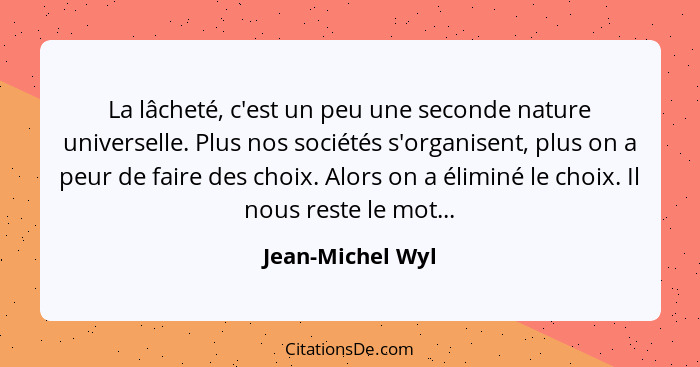 La lâcheté, c'est un peu une seconde nature universelle. Plus nos sociétés s'organisent, plus on a peur de faire des choix. Alors on... - Jean-Michel Wyl