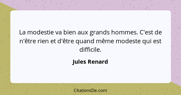 La modestie va bien aux grands hommes. C'est de n'être rien et d'être quand même modeste qui est difficile.... - Jules Renard