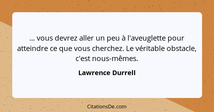 ... vous devrez aller un peu à l'aveuglette pour atteindre ce que vous cherchez. Le véritable obstacle, c'est nous-mêmes.... - Lawrence Durrell