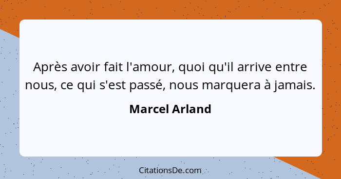 Après avoir fait l'amour, quoi qu'il arrive entre nous, ce qui s'est passé, nous marquera à jamais.... - Marcel Arland