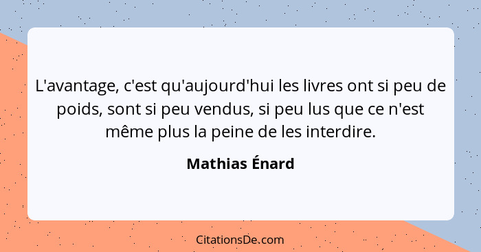 L'avantage, c'est qu'aujourd'hui les livres ont si peu de poids, sont si peu vendus, si peu lus que ce n'est même plus la peine de les... - Mathias Énard