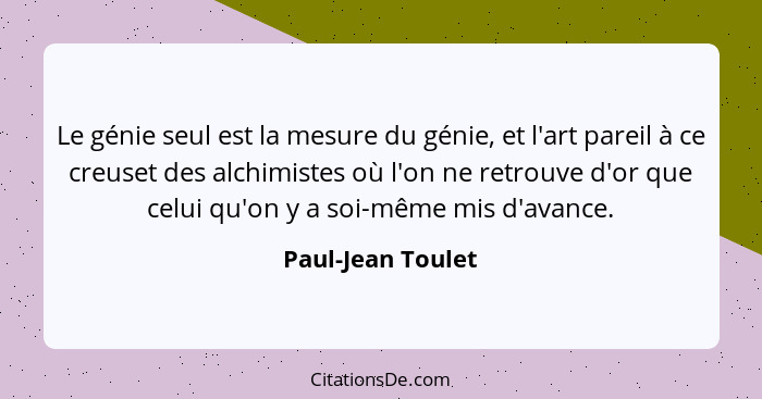 Le génie seul est la mesure du génie, et l'art pareil à ce creuset des alchimistes où l'on ne retrouve d'or que celui qu'on y a soi... - Paul-Jean Toulet