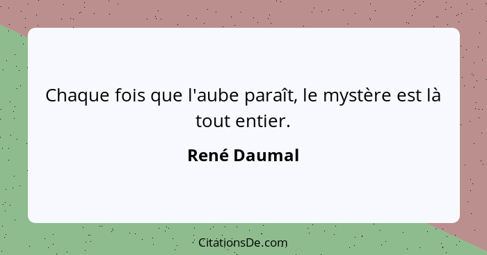 Chaque fois que l'aube paraît, le mystère est là tout entier.... - René Daumal