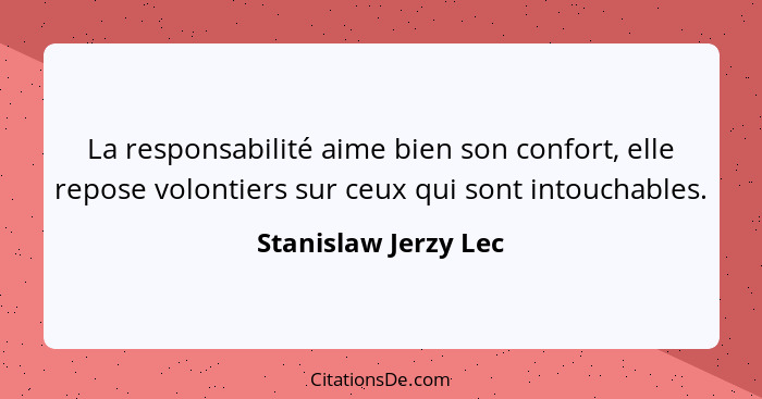La responsabilité aime bien son confort, elle repose volontiers sur ceux qui sont intouchables.... - Stanislaw Jerzy Lec