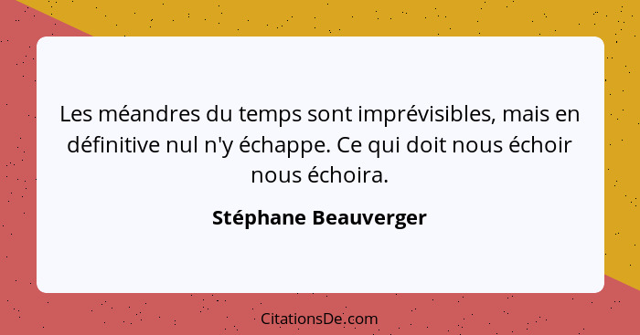 Les méandres du temps sont imprévisibles, mais en définitive nul n'y échappe. Ce qui doit nous échoir nous échoira.... - Stéphane Beauverger