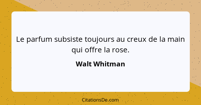 Le parfum subsiste toujours au creux de la main qui offre la rose.... - Walt Whitman