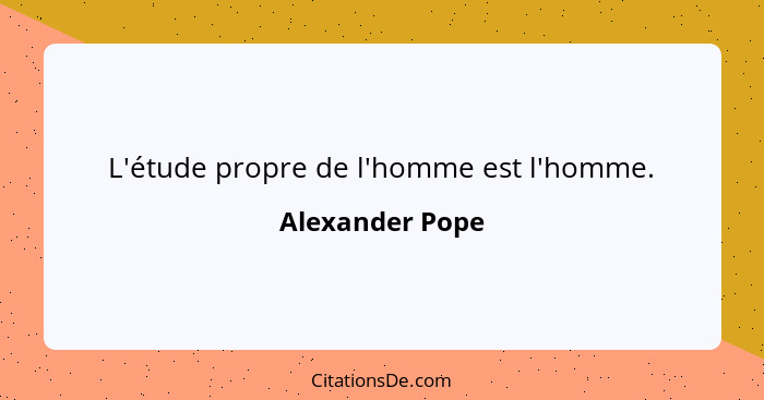 L'étude propre de l'homme est l'homme.... - Alexander Pope