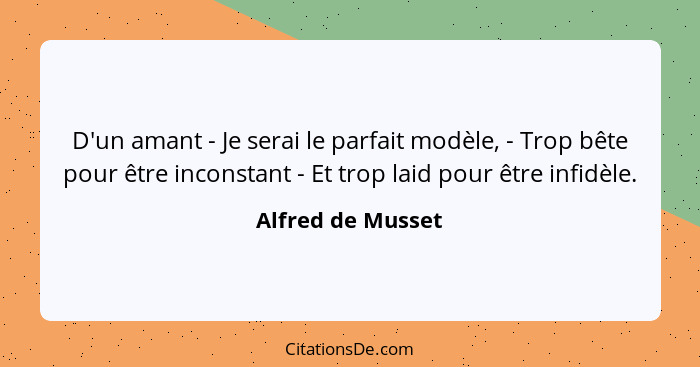 D'un amant - Je serai le parfait modèle, - Trop bête pour être inconstant - Et trop laid pour être infidèle.... - Alfred de Musset