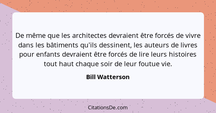 De même que les architectes devraient être forcés de vivre dans les bâtiments qu'ils dessinent, les auteurs de livres pour enfants de... - Bill Watterson