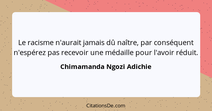 Le racisme n'aurait jamais dû naître, par conséquent n'espérez pas recevoir une médaille pour l'avoir réduit.... - Chimamanda Ngozi Adichie