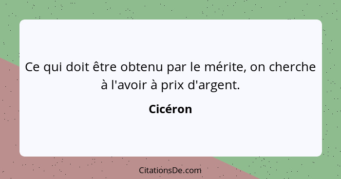 Ce qui doit être obtenu par le mérite, on cherche à l'avoir à prix d'argent.... - Cicéron