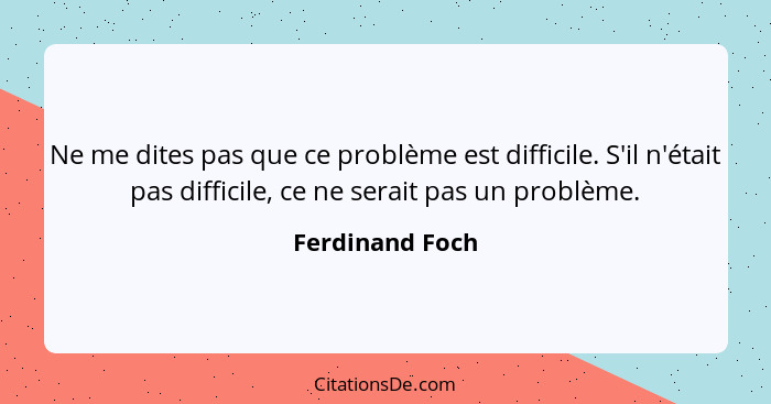 Ne me dites pas que ce problème est difficile. S'il n'était pas difficile, ce ne serait pas un problème.... - Ferdinand Foch