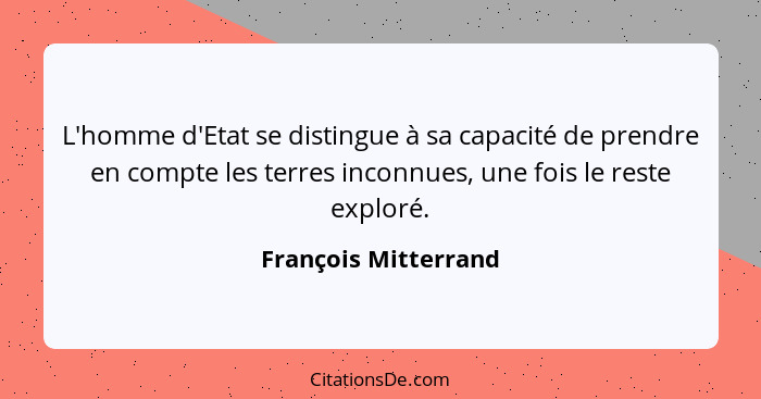 L'homme d'Etat se distingue à sa capacité de prendre en compte les terres inconnues, une fois le reste exploré.... - François Mitterrand