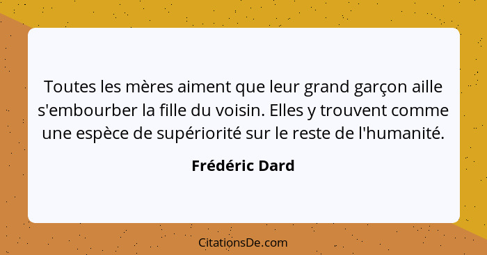 Toutes les mères aiment que leur grand garçon aille s'embourber la fille du voisin. Elles y trouvent comme une espèce de supériorité s... - Frédéric Dard