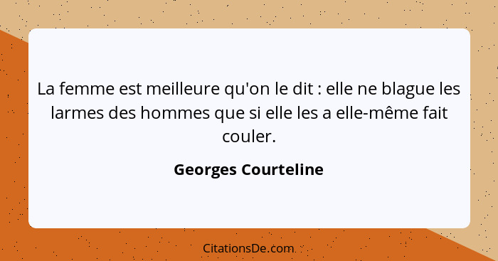 La femme est meilleure qu'on le dit : elle ne blague les larmes des hommes que si elle les a elle-même fait couler.... - Georges Courteline