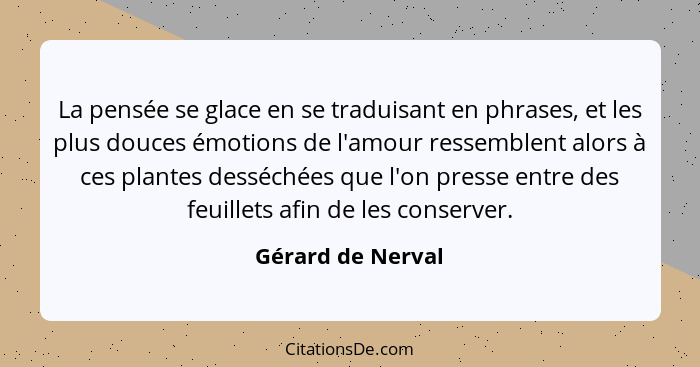 La pensée se glace en se traduisant en phrases, et les plus douces émotions de l'amour ressemblent alors à ces plantes desséchées q... - Gérard de Nerval